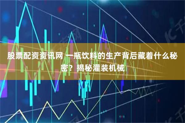股票配资资讯网 一瓶饮料的生产背后藏着什么秘密？揭秘灌装机械