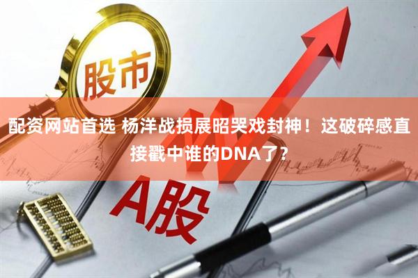 配资网站首选 杨洋战损展昭哭戏封神！这破碎感直接戳中谁的DNA了？