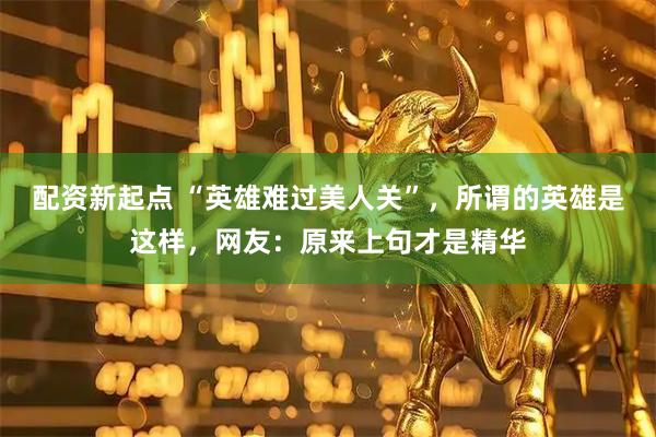 配资新起点 “英雄难过美人关”，所谓的英雄是这样，网友：原来上句才是精华