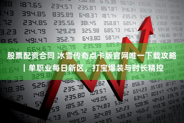 股票配资合同 冰雪传奇点卡版官网唯一下载攻略｜单职业每日新区，打宝爆装与时长精控