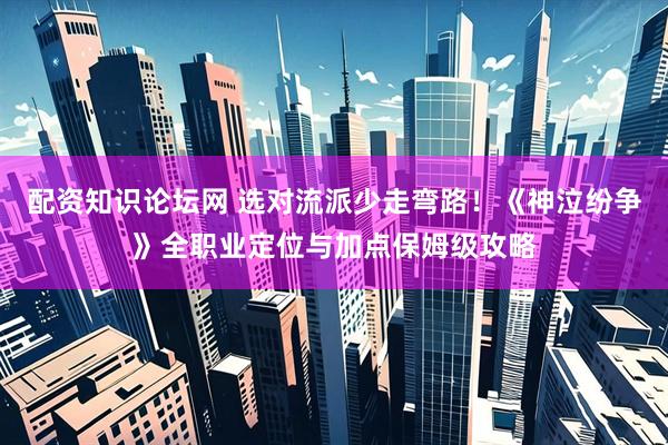配资知识论坛网 选对流派少走弯路！《神泣纷争》全职业定位与加点保姆级攻略