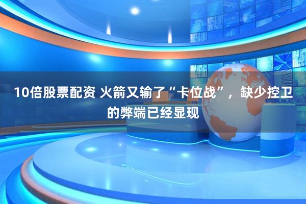 10倍股票配资 火箭又输了“卡位战”，缺少控卫的弊端已经显现