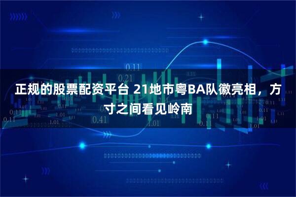 正规的股票配资平台 21地市粤BA队徽亮相，方寸之间看见岭南