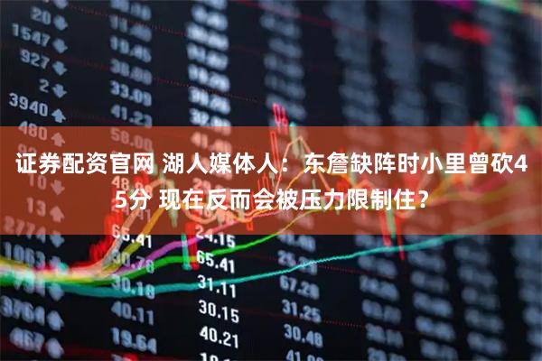 证券配资官网 湖人媒体人：东詹缺阵时小里曾砍45分 现在反而会被压力限制住？