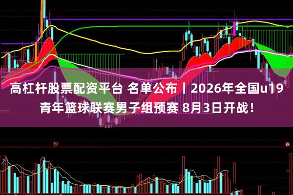 高杠杆股票配资平台 名单公布丨2026年全国u19青年篮球联赛男子组预赛 8月3日开战！