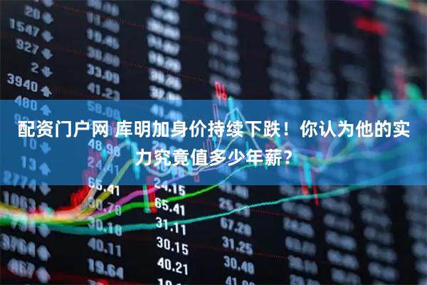 配资门户网 库明加身价持续下跌！你认为他的实力究竟值多少年薪？
