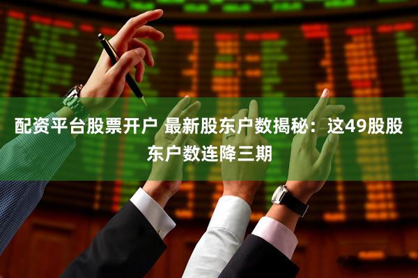 配资平台股票开户 最新股东户数揭秘：这49股股东户数连降三期