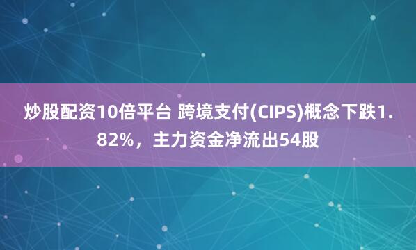 炒股配资10倍平台 跨境支付(CIPS)概念下跌1.82%，主力资金净流出54股