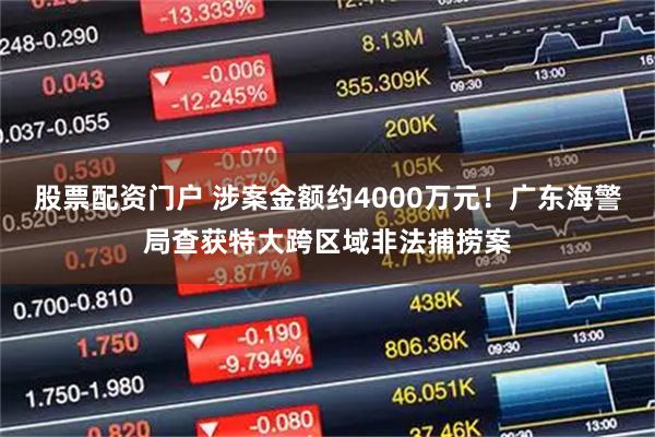 股票配资门户 涉案金额约4000万元！广东海警局查获特大跨区域非法捕捞案