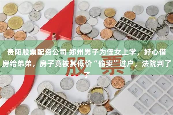 贵阳股票配资公司 郑州男子为侄女上学，好心借房给弟弟，房子竟被其低价“偷卖”过户，法院判了