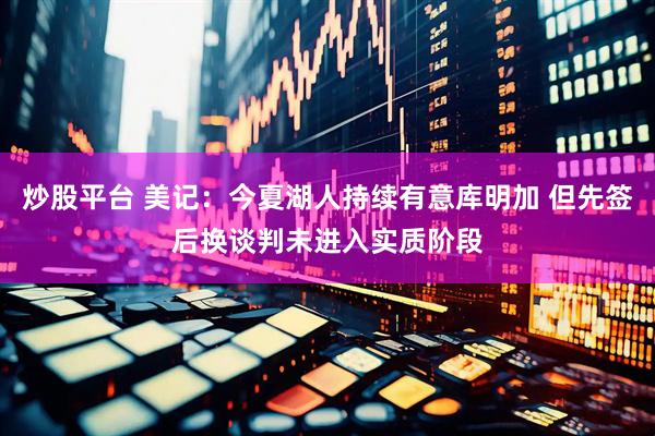 炒股平台 美记：今夏湖人持续有意库明加 但先签后换谈判未进入实质阶段