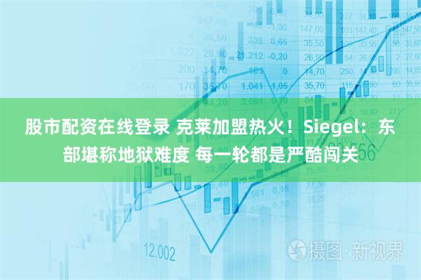股市配资在线登录 克莱加盟热火！Siegel：东部堪称地狱难度 每一轮都是严酷闯关