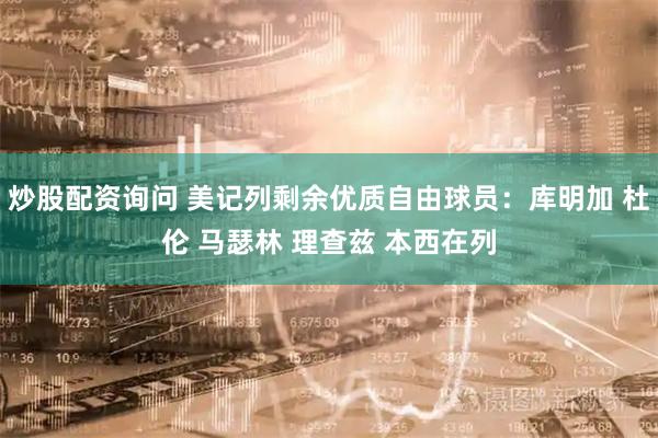 炒股配资询问 美记列剩余优质自由球员：库明加 杜伦 马瑟林 理查兹 本西在列