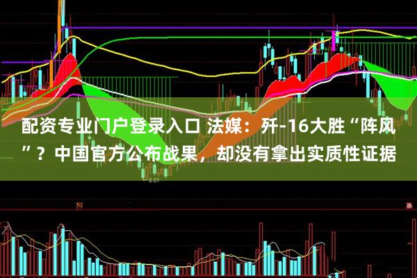 配资专业门户登录入口 法媒：歼-16大胜“阵风”？中国官方公布战果，却没有拿出实质性证据
