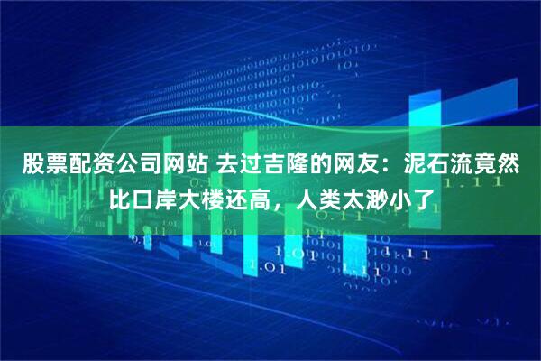 股票配资公司网站 去过吉隆的网友：泥石流竟然比口岸大楼还高，人类太渺小了