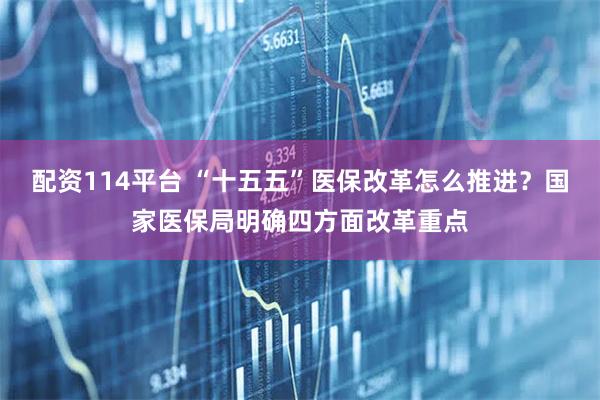 配资114平台 “十五五”医保改革怎么推进?国家医保局明确四方面改革重点