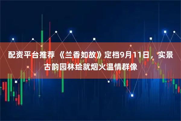 配资平台推荐 《兰香如故》定档9月11日，实景古韵园林绘就烟火温情群像