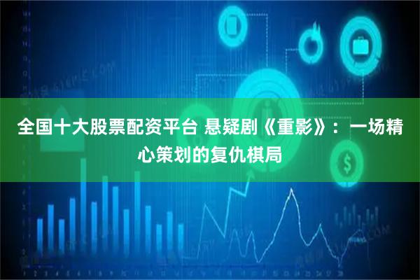 全国十大股票配资平台 悬疑剧《重影》：一场精心策划的复仇棋局
