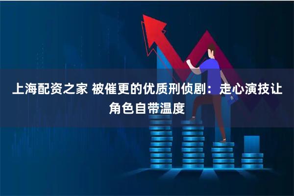 上海配资之家 被催更的优质刑侦剧：走心演技让角色自带温度