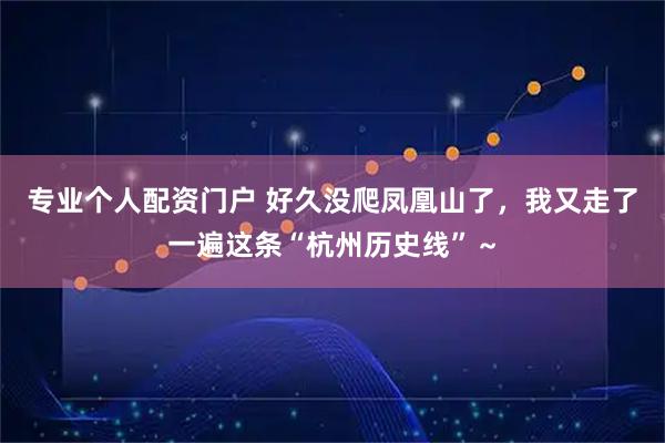 专业个人配资门户 好久没爬凤凰山了，我又走了一遍这条“杭州历史线”～