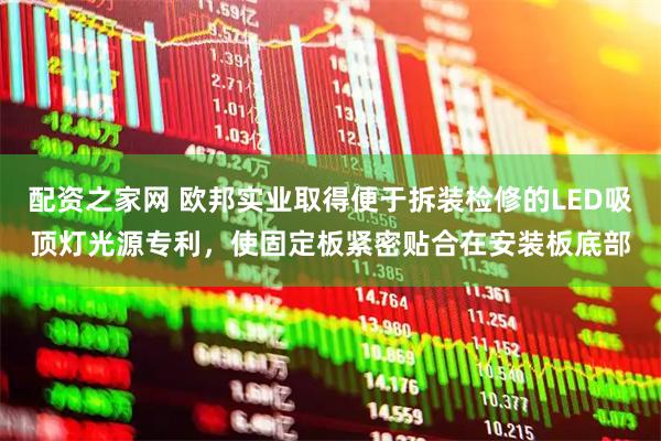 配资之家网 欧邦实业取得便于拆装检修的LED吸顶灯光源专利,使固定板紧密贴合在安装板底部