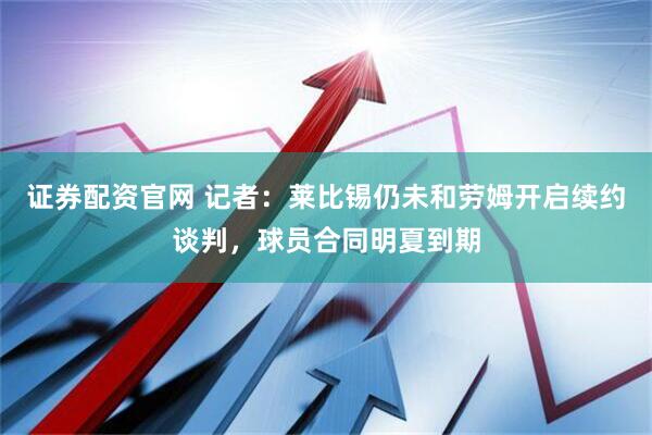 证券配资官网 记者：莱比锡仍未和劳姆开启续约谈判，球员合同明夏到期