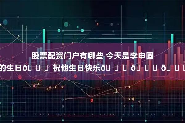 股票配资门户有哪些 今天是李申圆的生日🎁祝他生日快乐🎂🎂🎂