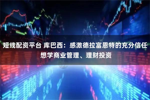 短线配资平台 库巴西：感激德拉富恩特的充分信任 想学商业管理、理财投资