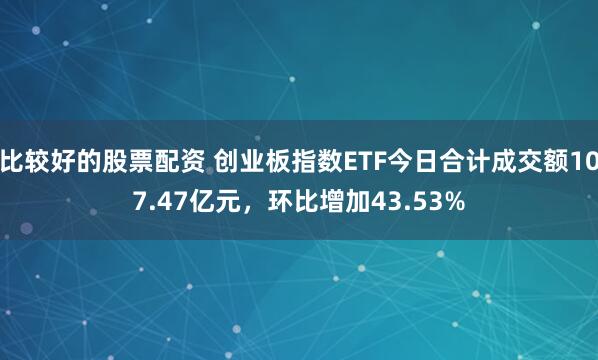 比较好的股票配资 创业板指数ETF今日合计成交额107.47亿元，环比增加43.53%