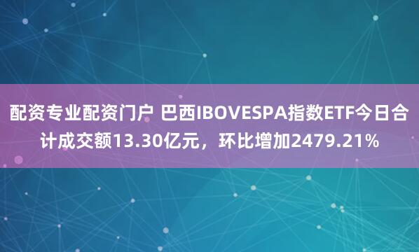 配资专业配资门户 巴西IBOVESPA指数ETF今日合计成交额13.30亿元，环比增加2479.21%