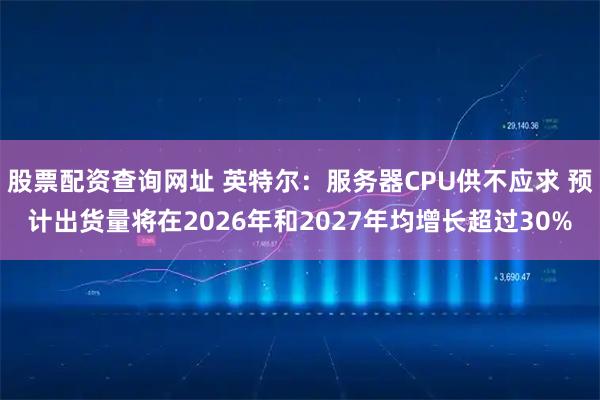 股票配资查询网址 英特尔：服务器CPU供不应求 预计出货量将在2026年和2027年均增长超过30%