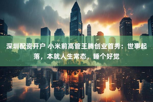 深圳配资开户 小米前高管王腾创业首秀：世事起落，本就人生常态，睡个好觉